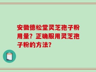 安徽德松堂灵芝孢子粉用量？正确服用灵芝孢子粉的方法？