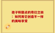 孢子粉甜点的奇幻之旅：如何用它创造不一样的美味享受