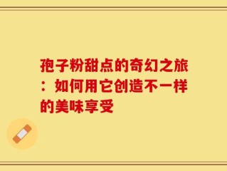 孢子粉甜点的奇幻之旅：如何用它创造不一样的美味享受