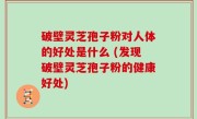 破壁灵芝孢子粉对人体的好处是什么 (发现破壁灵芝孢子粉的健康好处)