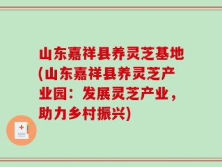 山东嘉祥县养灵芝基地(山东嘉祥县养灵芝产业园：发展灵芝产业，助力乡村振兴)