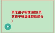 灵芝孢子粉性温性(灵芝孢子粉温性特性简介)