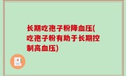 长期吃孢子粉降血压(吃孢子粉有助于长期控制高血压)