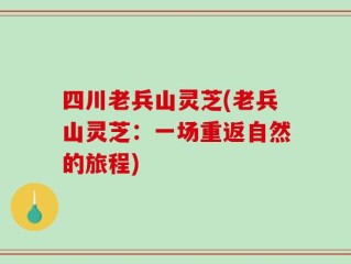 四川老兵山灵芝(老兵山灵芝：一场重返自然的旅程)