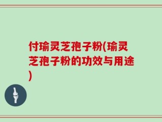 付瑜灵芝孢子粉(瑜灵芝孢子粉的功效与用途)