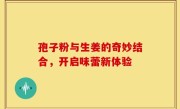 孢子粉与生姜的奇妙结合，开启味蕾新体验