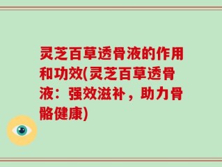 灵芝百草透骨液的作用和功效(灵芝百草透骨液：强效滋补，助力骨骼健康)