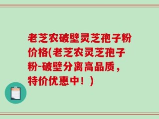 老芝农破壁灵芝孢子粉价格(老芝农灵芝孢子粉-破壁分离高品质，特价优惠中！)