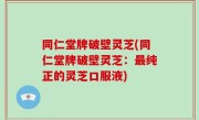 同仁堂牌破壁灵芝(同仁堂牌破壁灵芝：最纯正的灵芝口服液)
