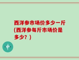 西洋参市场价多少一斤(西洋参每斤市场价是多少？)