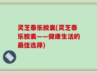 灵芝泰乐胶囊(灵芝泰乐胶囊——健康生活的最佳选择)
