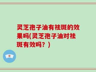 灵芝孢子油有祛斑的效果吗(灵芝孢子油对祛斑有效吗？)
