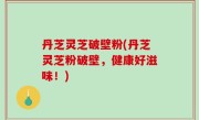 丹芝灵芝破壁粉(丹芝灵芝粉破壁，健康好滋味！)