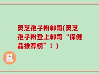 灵芝孢子粉郭哥(灵芝孢子粉登上郭哥“保健品推荐榜”！)