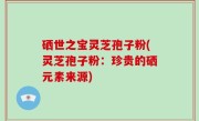 硒世之宝灵芝孢子粉(灵芝孢子粉：珍贵的硒元素来源)