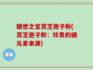 硒世之宝灵芝孢子粉(灵芝孢子粉：珍贵的硒元素来源)