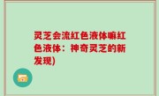 灵芝会流红色液体嘛红色液体：神奇灵芝的新发现)