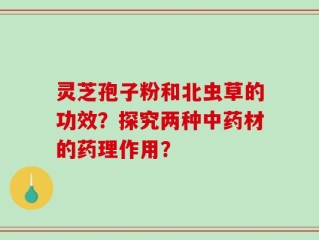 灵芝孢子粉和北虫草的功效？探究两种中药材的药理作用？