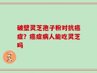 破壁灵芝孢子粉对抗癌症？癌症病人能吃灵芝吗