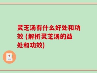 灵芝汤有什么好处和功效 (解析灵芝汤的益处和功效)