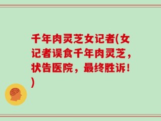 千年肉灵芝女记者(女记者误食千年肉灵芝，状告医院，最终胜诉！)