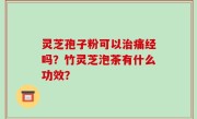 灵芝孢子粉可以治痛经吗？竹灵芝泡茶有什么功效？