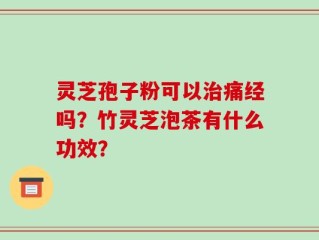 灵芝孢子粉可以治痛经吗？竹灵芝泡茶有什么功效？