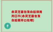 赤灵芝菌包发白后须用开囗不(赤灵芝菌包发白后需开口处理)
