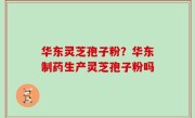 华东灵芝孢子粉？华东制药生产灵芝孢子粉吗