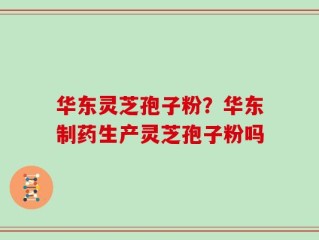 华东灵芝孢子粉？华东制药生产灵芝孢子粉吗