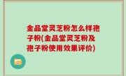 金品堂灵芝粉怎么样孢子粉(金品堂灵芝粉及孢子粉使用效果评价)
