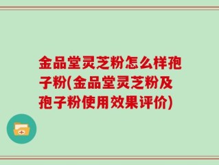 金品堂灵芝粉怎么样孢子粉(金品堂灵芝粉及孢子粉使用效果评价)