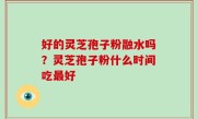 好的灵芝孢子粉融水吗？灵芝孢子粉什么时间吃最好