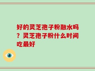 好的灵芝孢子粉融水吗？灵芝孢子粉什么时间吃最好