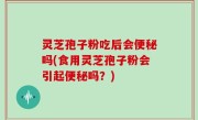 灵芝孢子粉吃后会便秘吗(食用灵芝孢子粉会引起便秘吗?)