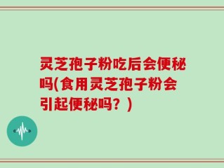灵芝孢子粉吃后会便秘吗(食用灵芝孢子粉会引起便秘吗？)