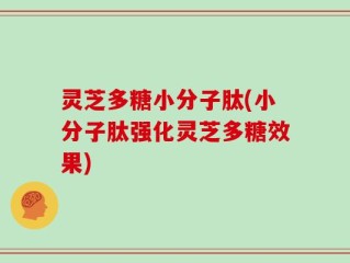 灵芝多糖小分子肽(小分子肽强化灵芝多糖效果)