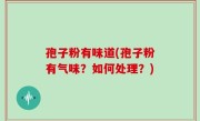 孢子粉有味道(孢子粉有气味？如何处理？)