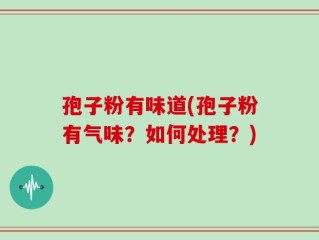 孢子粉有味道(孢子粉有气味？如何处理？)