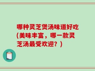 哪种灵芝煲汤味道好吃(美味丰富，哪一款灵芝汤最受欢迎？)