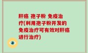 肝癌 孢子粉 免疫治疗(利用孢子粉开发的免疫治疗可有效对肝癌进行治疗)
