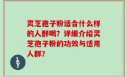 灵芝孢子粉适合什么样的人群喝？详细介绍灵芝孢子粉的功效与适用人群？