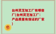 台州灵芝加工厂有哪些厂(台州灵芝加工厂：产品质量有保证的厂家)