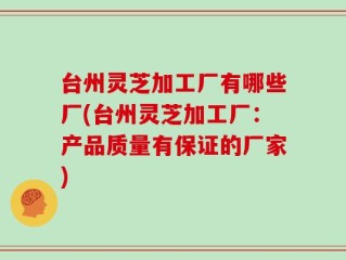 台州灵芝加工厂有哪些厂(台州灵芝加工厂：产品质量有保证的厂家)