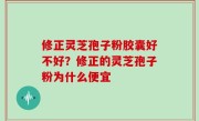 修正灵芝孢子粉胶囊好不好？修正的灵芝孢子粉为什么便宜