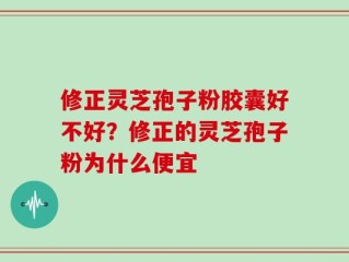 修正灵芝孢子粉胶囊好不好？修正的灵芝孢子粉为什么便宜