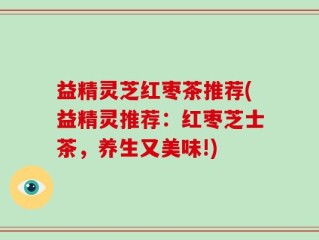 益精灵芝红枣茶推荐(益精灵推荐：红枣芝士茶，养生又美味!)