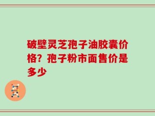 破壁灵芝孢子油胶囊价格？孢子粉市面售价是多少