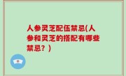 人参灵芝配伍禁忌(人参和灵芝的搭配有哪些禁忌？)