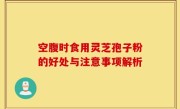空腹时食用灵芝孢子粉的好处与注意事项解析